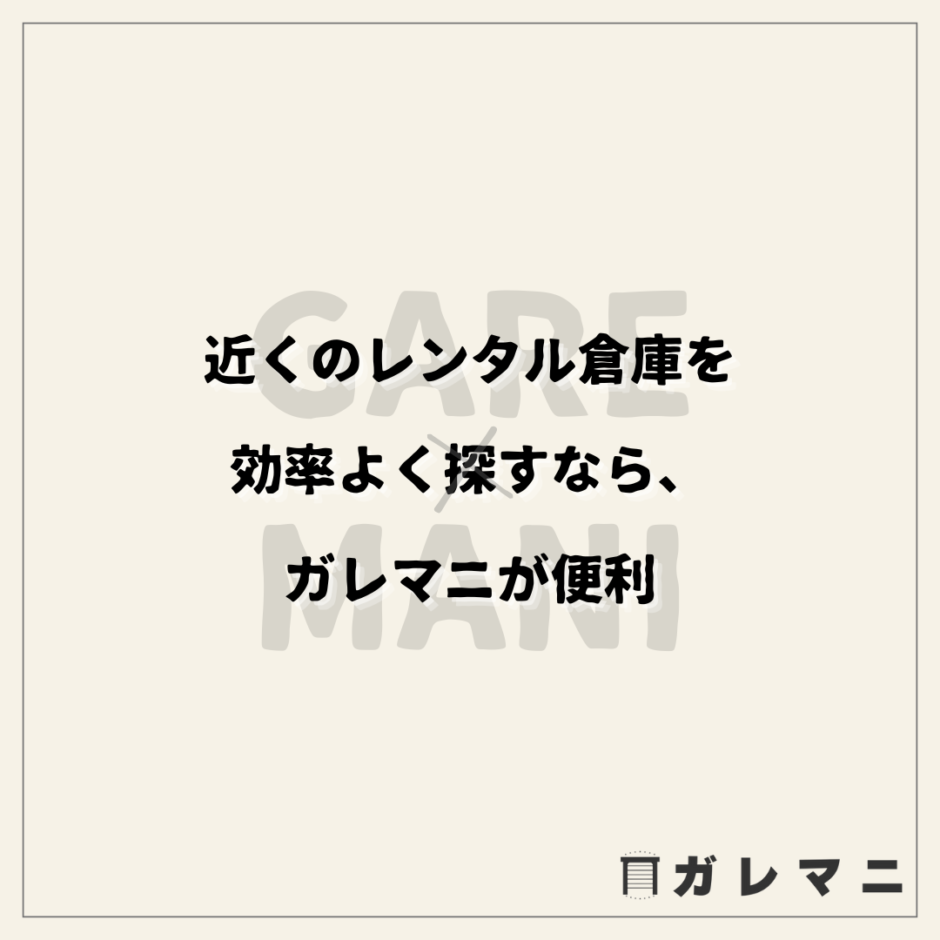 近くのレンタル倉庫を効率よく探すなら、ガレマニが便利